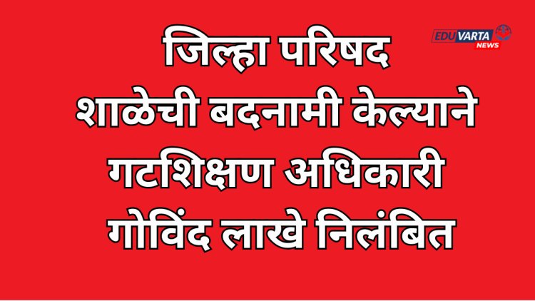 ज्योती सावित्री जिल्हा परिषद शाळेची बदनामी केल्याने गटशिक्षण अधिकाऱ्यावर  निलंबनाची कारवाई