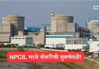 बारावी उत्तीर्णांना नोकरीची सुवर्णसंधी, NPCIL मध्ये विविध पदांसाठी भरती प्रक्रिया सुरू 
