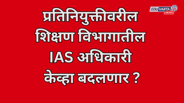 प्रतिनियुक्तीवरील शिक्षण विभागातील IAS अधिकारी केव्हा बदलणार; न्यायाधिकरणाची मुदत संपली? 