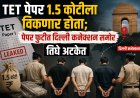 TET पेपर 1.5 कोटीला विकणार होते; पेपर फुटीत दिल्ली कनेक्शन समोर, तिघे अटकेत 