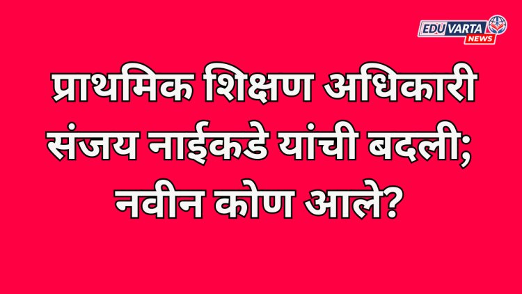 पुणे प्राथमिक शिक्षण अधिकारी संजय नाईकडे यांची बदली; नवीन कोण आले? 