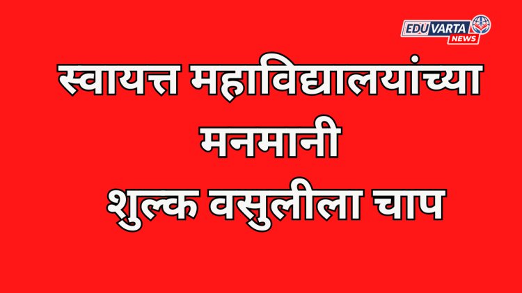 स्वायत्त महाविद्यालयांच्या मनमानी शुल्क वसुलीला चाप