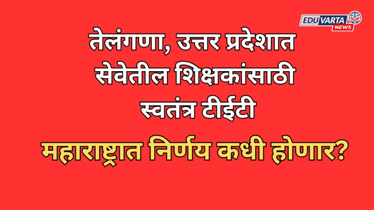 तेलंगणा, उत्तर प्रदेशात सेवेतील शिक्षकांसाठी स्वतंत्र टीईटी; महाराष्ट्रात निर्णय कधी होणार?